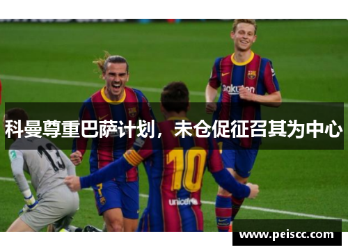 科曼尊重巴萨计划，未仓促征召其为中心